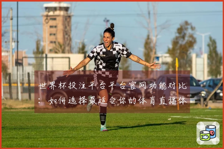 世界杯投注平台平台官网功能对比：如何选择最适合你的体育直播体验