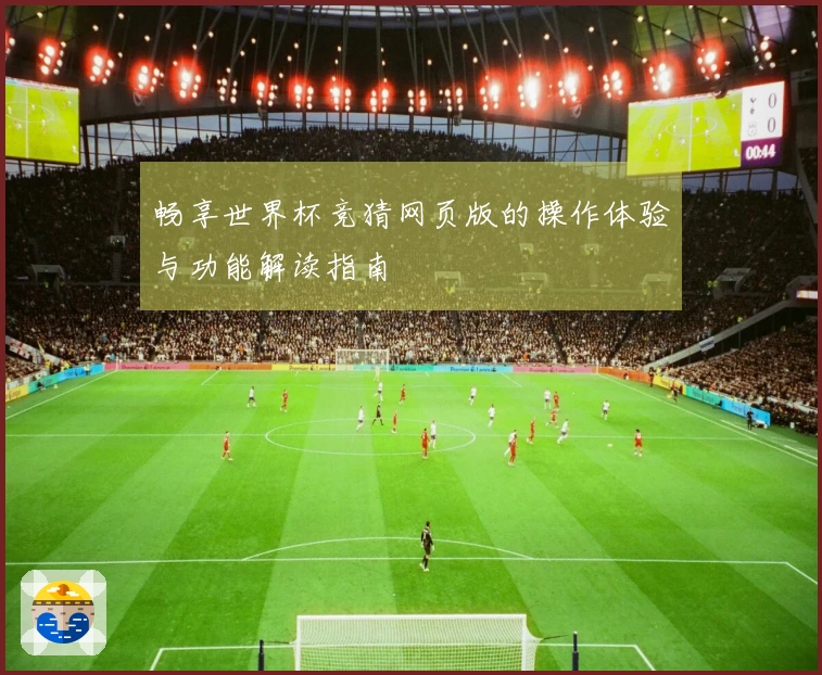 畅享世界杯竞猜网页版的操作体验与功能解读指南
