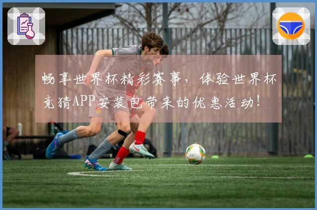 畅享世界杯精彩赛事，体验世界杯竞猜APP安装包带来的优惠活动！