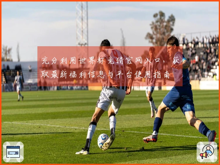 充分利用世界杯竞猜官网入口，获取最新福利信息与平台使用指南