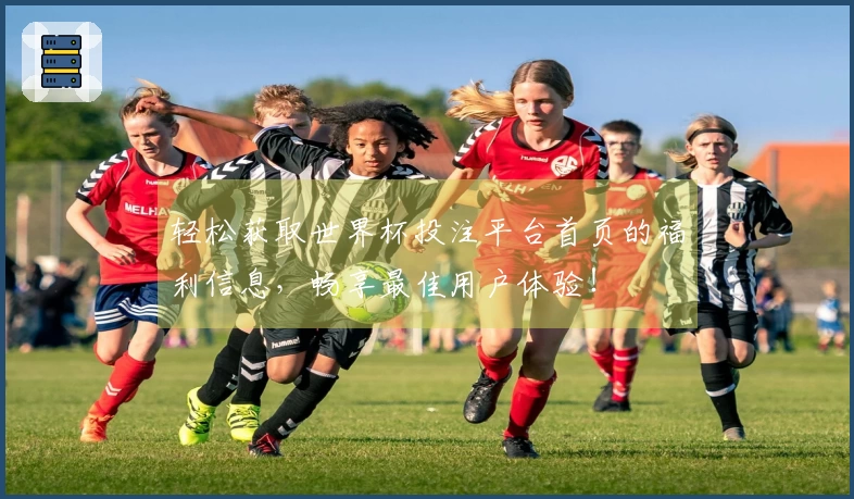 轻松获取世界杯投注平台首页的福利信息，畅享最佳用户体验！