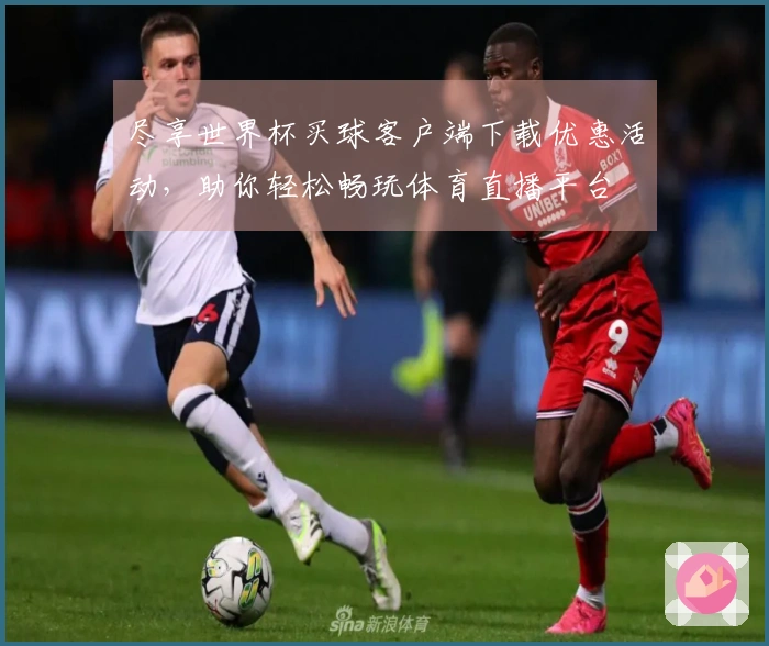 尽享世界杯买球客户端下载优惠活动，助你轻松畅玩体育直播平台