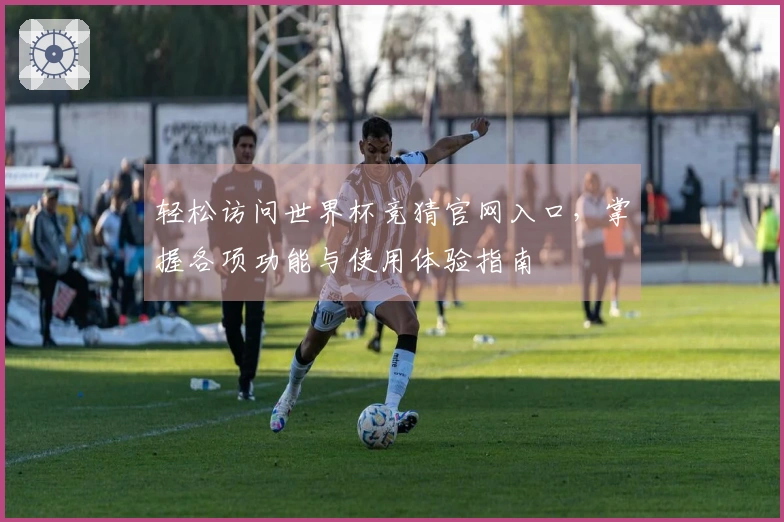轻松访问世界杯竞猜官网入口，掌握各项功能与使用体验指南