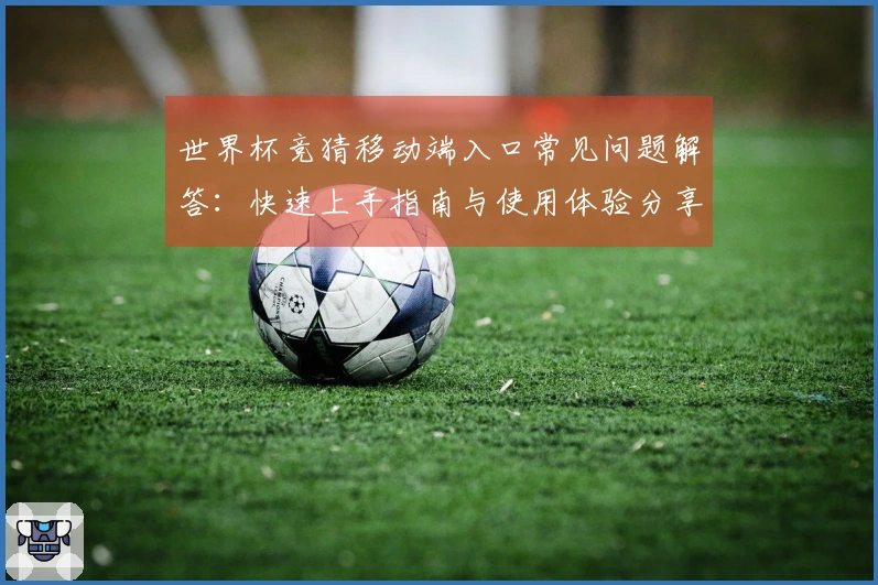 世界杯竞猜移动端入口常见问题解答：快速上手指南与使用体验分享