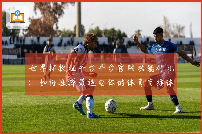 世界杯投注平台平台官网功能对比：如何选择最适合你的体育直播体验