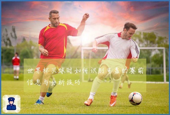 世界杯买球时如何识别可靠的赛前信息与分析技巧