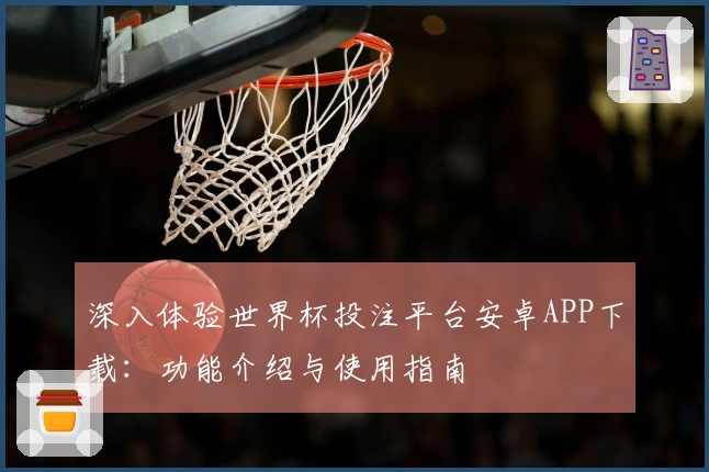深入体验世界杯投注平台安卓APP下载：功能介绍与使用指南
