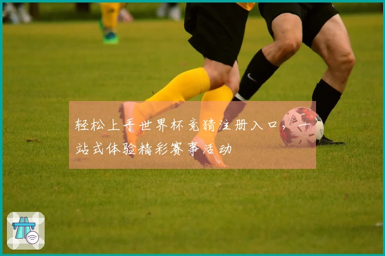 轻松上手世界杯竞猜注册入口，一站式体验精彩赛事活动