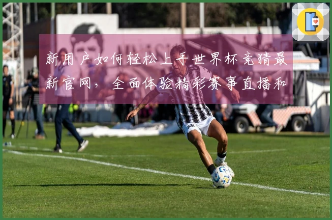 新用户如何轻松上手世界杯竞猜最新官网，全面体验精彩赛事直播和互动功能