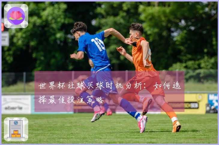 世界杯让球买球时机分析：如何选择最佳投注策略