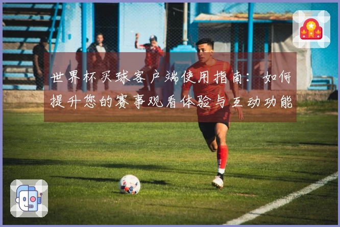 世界杯买球客户端使用指南：如何提升您的赛事观看体验与互动功能
