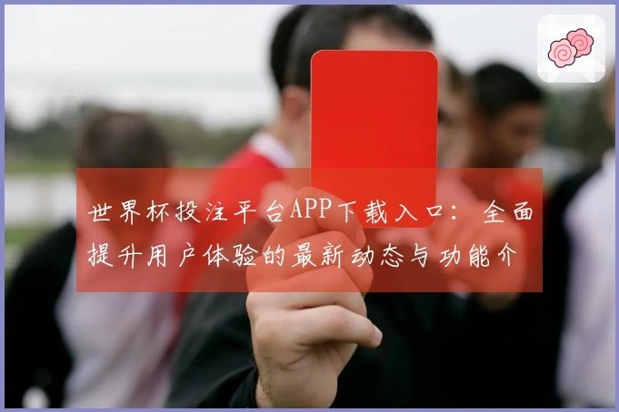 世界杯投注平台APP下载入口：全面提升用户体验的最新动态与功能介绍