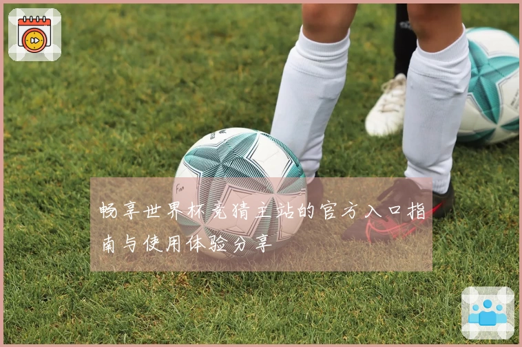 畅享世界杯竞猜主站的官方入口指南与使用体验分享