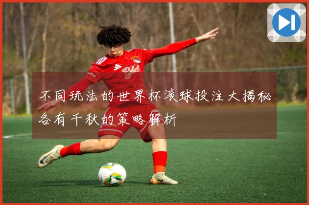 不同玩法的世界杯滚球投注大揭秘各有千秋的策略解析