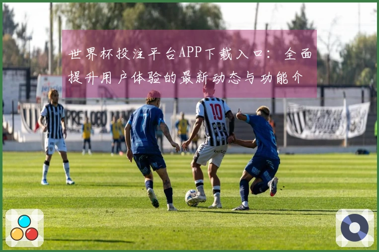 世界杯投注平台APP下载入口：全面提升用户体验的最新动态与功能介绍