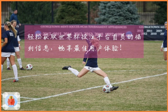 轻松获取世界杯投注平台首页的福利信息，畅享最佳用户体验！