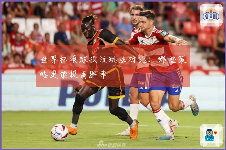 世界杯滚球投注玩法对比：哪些策略更能提高胜率