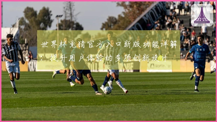 世界杯竞猜官方入口新版功能详解：提升用户体验的多项创新设计