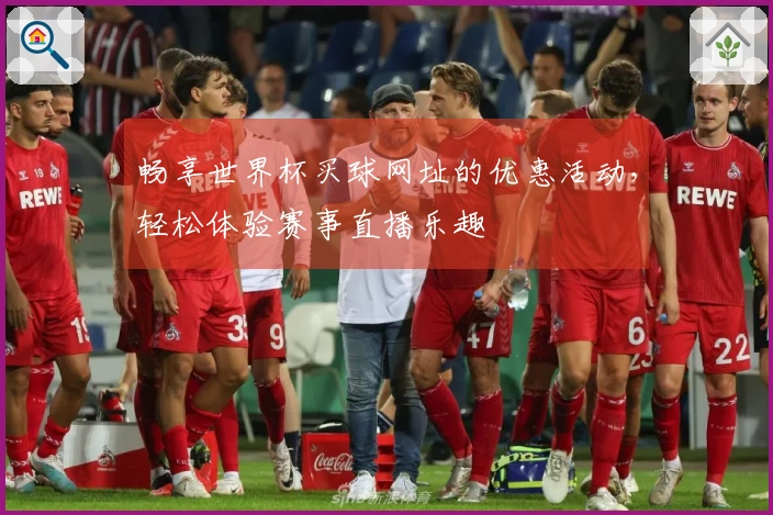 畅享世界杯买球网址的优惠活动，轻松体验赛事直播乐趣