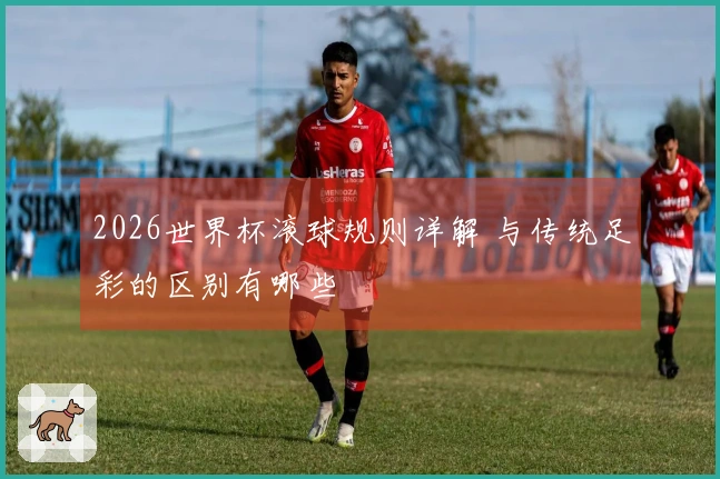 2026世界杯滚球规则详解 与传统足彩的区别有哪些