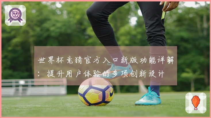 世界杯竞猜官方入口新版功能详解：提升用户体验的多项创新设计