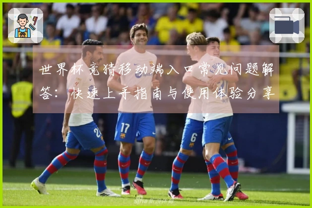 世界杯竞猜移动端入口常见问题解答：快速上手指南与使用体验分享