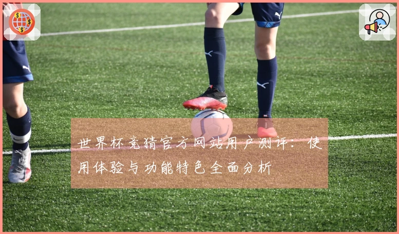 世界杯竞猜官方网站用户测评：使用体验与功能特色全面分析
