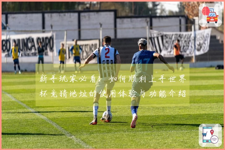 新手玩家必看：如何顺利上手世界杯竞猜地址的使用体验与功能介绍