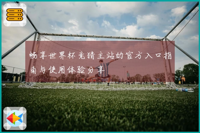 畅享世界杯竞猜主站的官方入口指南与使用体验分享