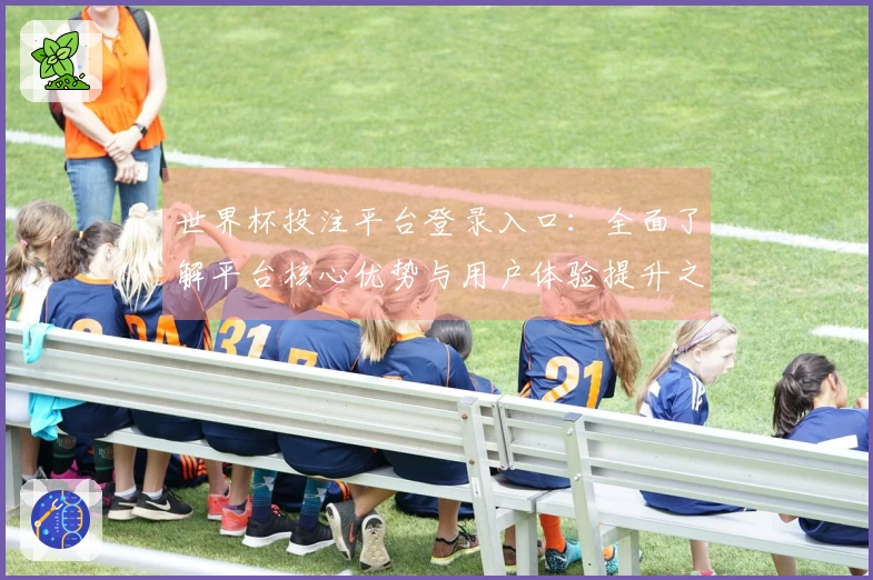 世界杯投注平台登录入口：全面了解平台核心优势与用户体验提升之道