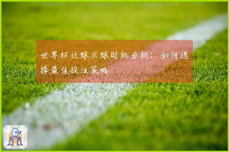 世界杯让球买球时机分析：如何选择最佳投注策略