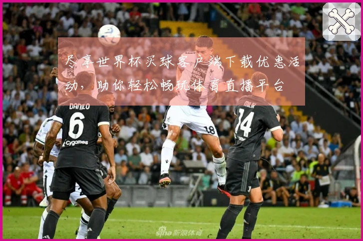 尽享世界杯买球客户端下载优惠活动，助你轻松畅玩体育直播平台