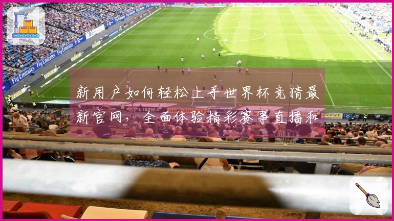 新用户如何轻松上手世界杯竞猜最新官网，全面体验精彩赛事直播和互动功能