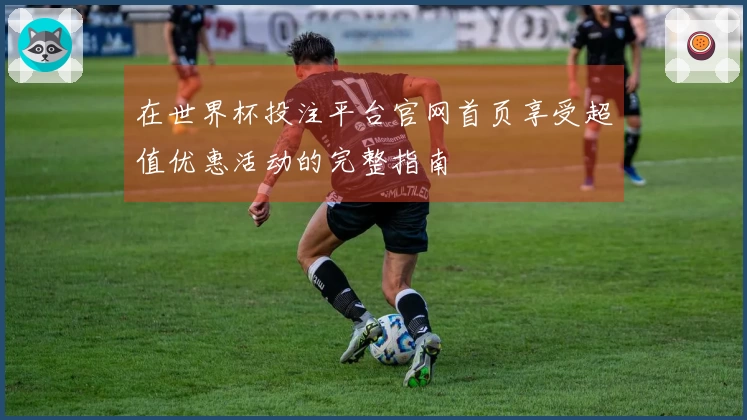 在世界杯投注平台官网首页享受超值优惠活动的完整指南