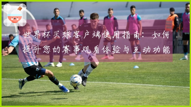 世界杯买球客户端使用指南：如何提升您的赛事观看体验与互动功能
