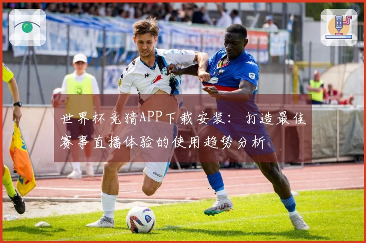 世界杯竞猜APP下载安装：打造最佳赛事直播体验的使用趋势分析